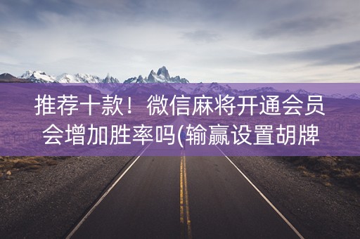 推荐十款！微信麻将开通会员会增加胜率吗(输赢设置胡牌规律)