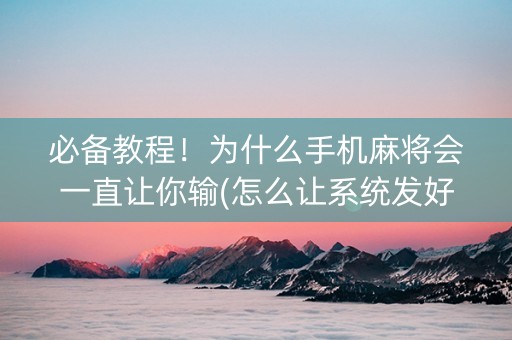 必备教程！为什么手机麻将会一直让你输(怎么让系统发好牌)