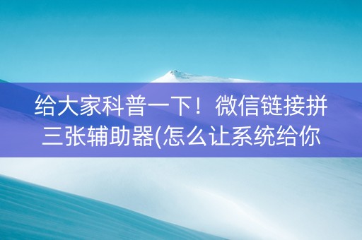 给大家科普一下！微信链接拼三张辅助器(怎么让系统给你发好牌)