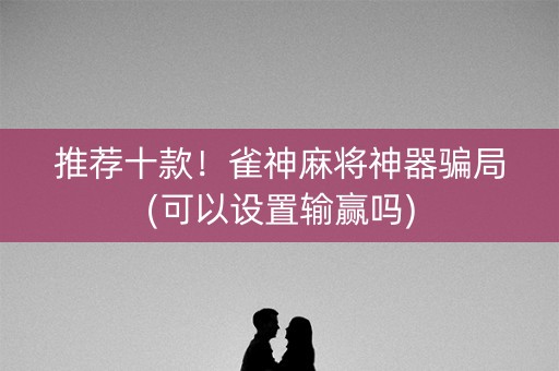 推荐十款！雀神麻将神器骗局(可以设置输赢吗)