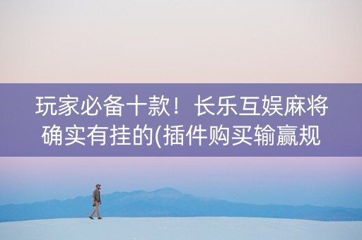 玩家必备十款！长乐互娱麻将确实有挂的(插件购买输赢规律)