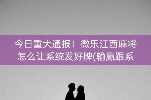 今日重大通报！微乐江西麻将怎么让系统发好牌(输赢跟系统有关系吗)