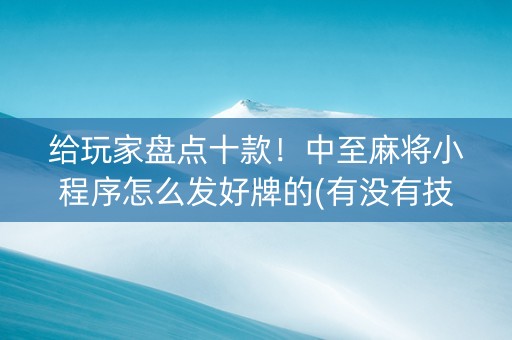 给玩家盘点十款！中至麻将小程序怎么发好牌的(有没有技巧)