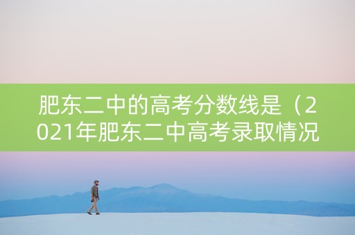 肥东二中的高考分数线是（2021年肥东二中高考录取情况）