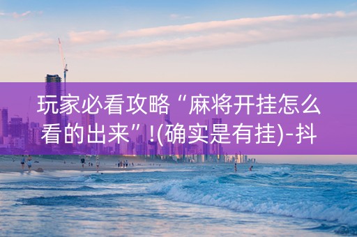 玩家必看攻略“麻将开挂怎么看的出来”!(确实是有挂)-抖音