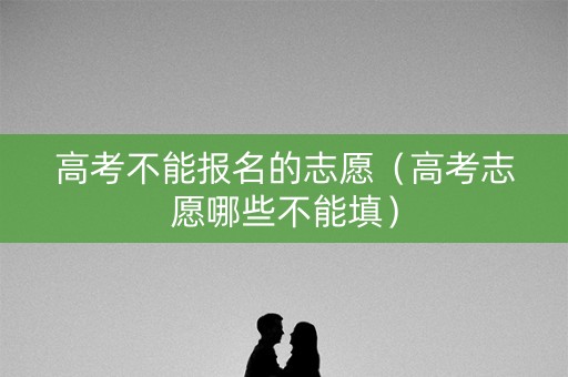 高考不能报名的志愿（高考志愿哪些不能填）