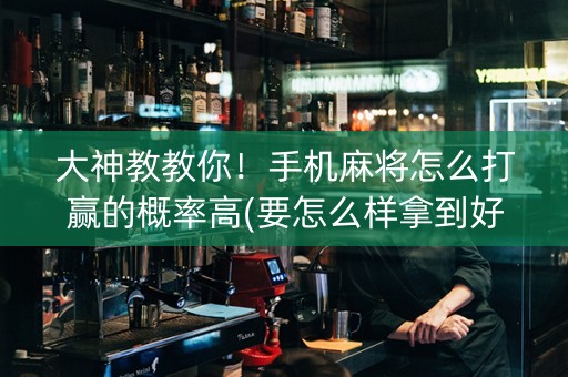大神教教你！手机麻将怎么打赢的概率高(要怎么样拿到好牌)
