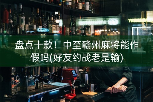 盘点十款！中至赣州麻将能作假吗(好友约战老是输)