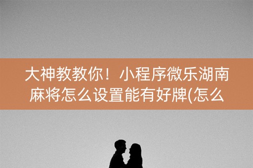 大神教教你！小程序微乐湖南麻将怎么设置能有好牌(怎么设置才能赢)