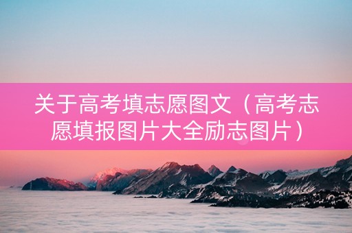 关于高考填志愿图文（高考志愿填报图片大全励志图片）