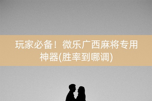 玩家必备！微乐广西麻将专用神器(胜率到哪调)