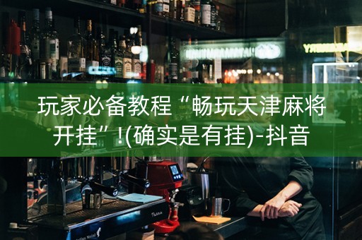 玩家必备教程“畅玩天津麻将开挂”!(确实是有挂)-抖音