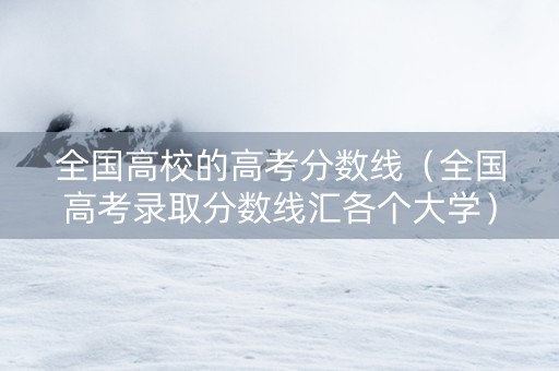 全国高校的高考分数线（全国高考录取分数线汇各个大学）