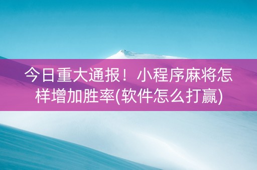 今日重大通报！小程序麻将怎样增加胜率(软件怎么打赢)