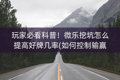 玩家必看科普！微乐挖坑怎么提高好牌几率(如何控制输赢)