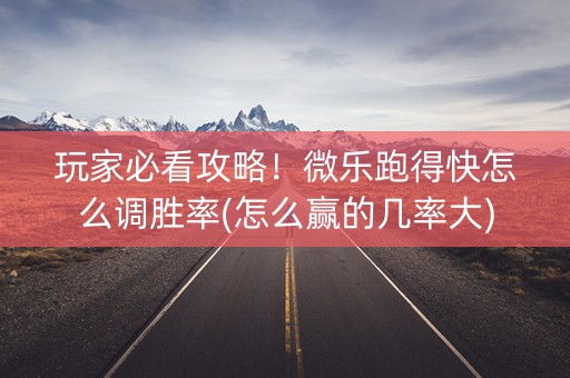 玩家必看攻略！微乐跑得快怎么调胜率(怎么赢的几率大)