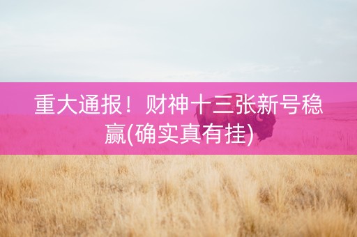 重大通报！财神十三张新号稳赢(确实真有挂)