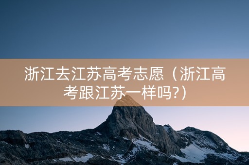 浙江去江苏高考志愿（浙江高考跟江苏一样吗?）