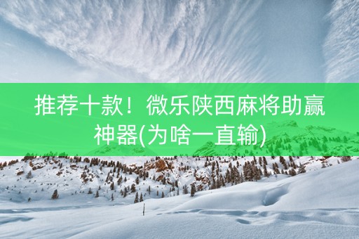 推荐十款！微乐陕西麻将助赢神器(为啥一直输)