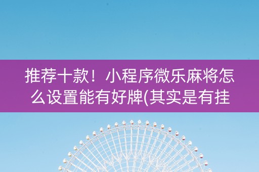 推荐十款！小程序微乐麻将怎么设置能有好牌(其实是有挂确实有挂)