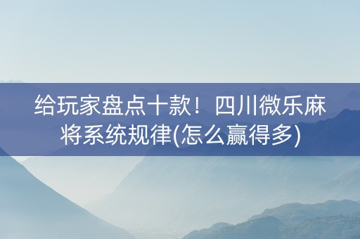 给玩家盘点十款！四川微乐麻将系统规律(怎么赢得多)