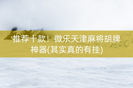 推荐十款！微乐天津麻将胡牌神器(其实真的有挂)