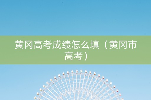 黄冈高考成绩怎么填（黄冈市高考）