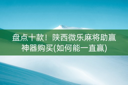 盘点十款！陕西微乐麻将助赢神器购买(如何能一直赢)