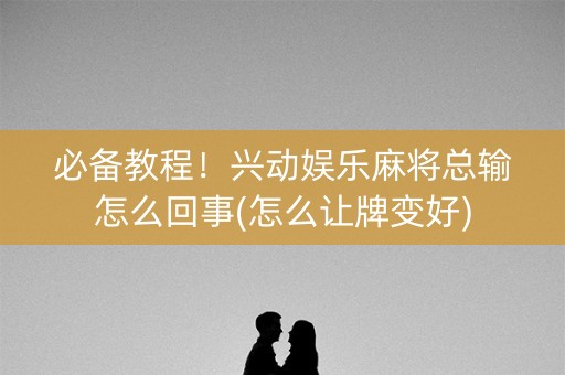 必备教程！兴动娱乐麻将总输怎么回事(怎么让牌变好)