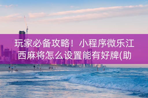 玩家必备攻略！小程序微乐江西麻将怎么设置能有好牌(助手神器外辅工具)