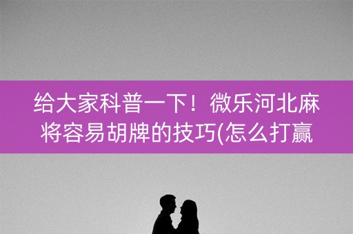 给大家科普一下！微乐河北麻将容易胡牌的技巧(怎么打赢的几率大)