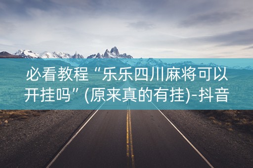 必看教程“乐乐四川麻将可以开挂吗”(原来真的有挂)-抖音