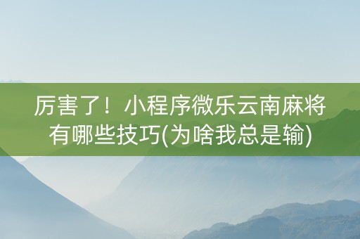厉害了！小程序微乐云南麻将有哪些技巧(为啥我总是输)