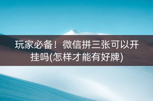 玩家必备！微信拼三张可以开挂吗(怎样才能有好牌)