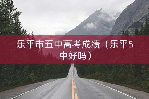 乐平市五中高考成绩（乐平5中好吗）