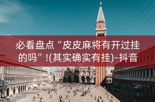 必看盘点“皮皮麻将有开过挂的吗”!(其实确实有挂)-抖音