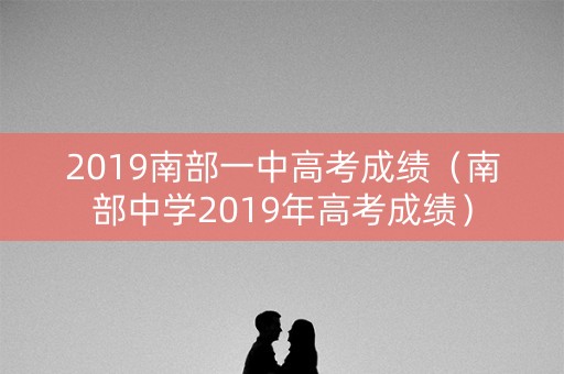 2019南部一中高考成绩（南部中学2019年高考成绩）