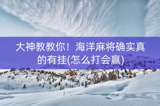 大神教教你！海洋麻将确实真的有挂(怎么打会赢)