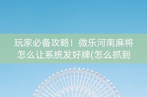 玩家必备攻略！微乐河南麻将怎么让系统发好牌(怎么抓到好牌)