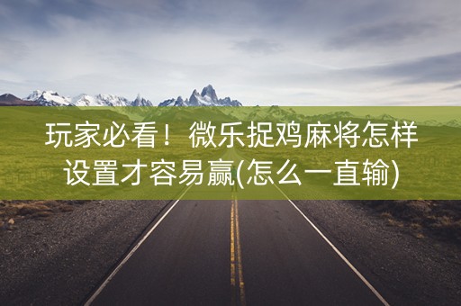 玩家必看！微乐捉鸡麻将怎样设置才容易赢(怎么一直输)