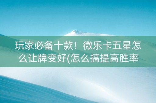 玩家必备十款！微乐卡五星怎么让牌变好(怎么搞提高胜率)