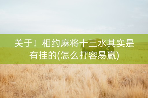 关于！相约麻将十三水其实是有挂的(怎么打容易赢)