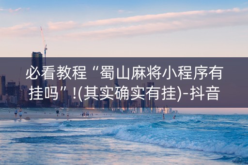 必看教程“蜀山麻将小程序有挂吗”!(其实确实有挂)-抖音