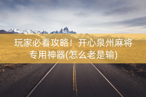 玩家必看攻略！开心泉州麻将专用神器(怎么老是输)