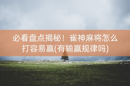 必看盘点揭秘！雀神麻将怎么打容易赢(有输赢规律吗)