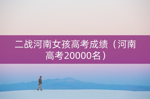 二战河南女孩高考成绩（河南高考20000名）