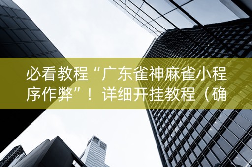 必看教程“广东雀神麻雀小程序作弊”！详细开挂教程（确实真的有挂)-抖音