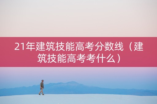 21年建筑技能高考分数线（建筑技能高考考什么）