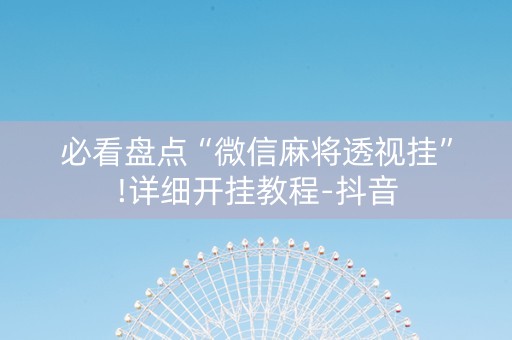 必看盘点“微信麻将透视挂”!详细开挂教程-抖音