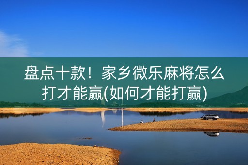 盘点十款！家乡微乐麻将怎么打才能赢(如何才能打赢)